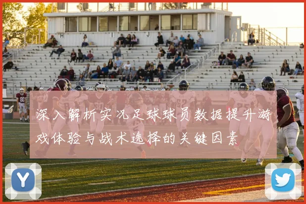 深入解析实况足球球员数据提升游戏体验与战术选择的关键因素