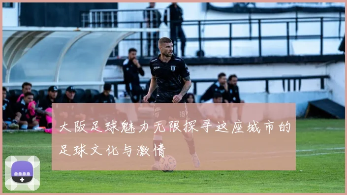大阪足球魅力无限探寻这座城市的足球文化与激情