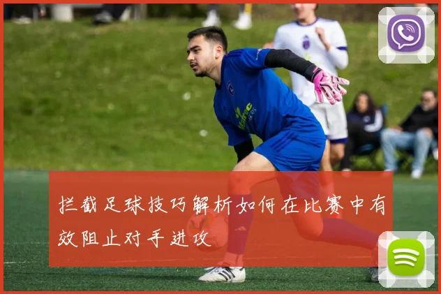 拦截足球技巧解析如何在比赛中有效阻止对手进攻