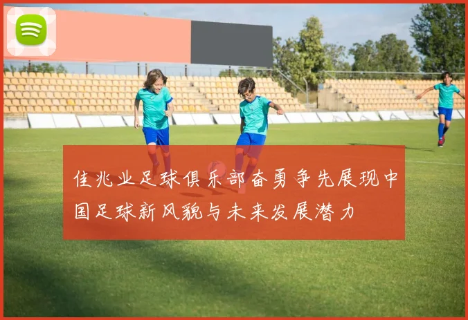 佳兆业足球俱乐部奋勇争先展现中国足球新风貌与未来发展潜力