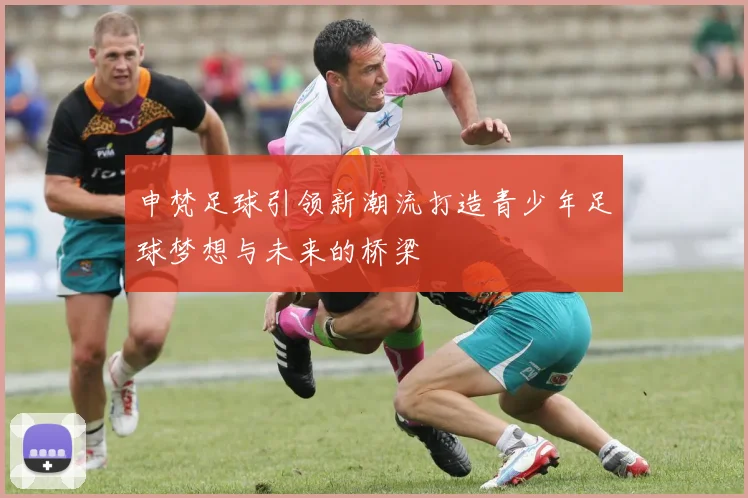 申梵足球引领新潮流打造青少年足球梦想与未来的桥梁