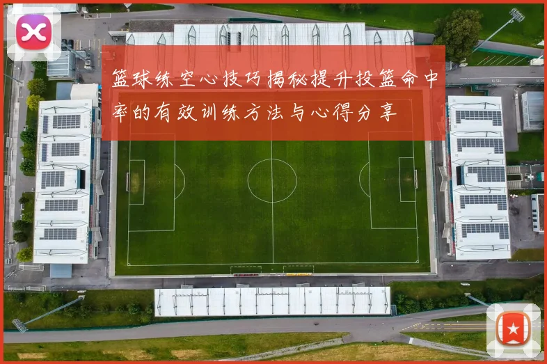 篮球练空心技巧揭秘提升投篮命中率的有效训练方法与心得分享