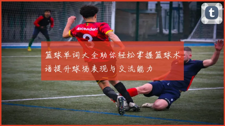 篮球单词大全助你轻松掌握篮球术语提升球场表现与交流能力