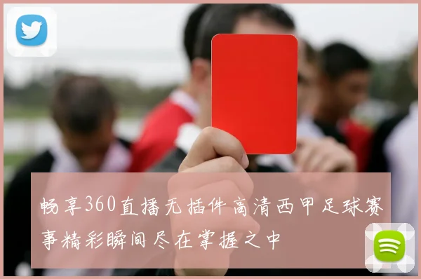 畅享360直播无插件高清西甲足球赛事精彩瞬间尽在掌握之中