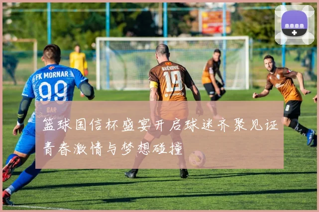 篮球国信杯盛宴开启球迷齐聚见证青春激情与梦想碰撞