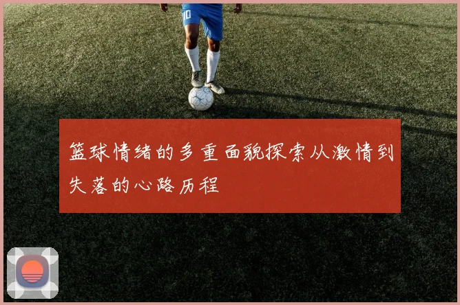 篮球情绪的多重面貌探索从激情到失落的心路历程