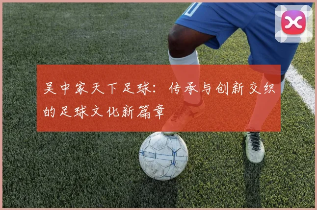 吴中家天下足球：传承与创新交织的足球文化新篇章
